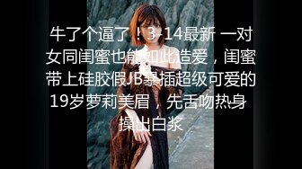 牛了个逼了！3-14最新 一对女同闺蜜也能如此造爱，闺蜜带上硅胶假JB暴插超级可爱的19岁萝莉美眉，先舌吻热身 操出白浆