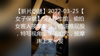 【新片速遞】2022-03-25【女子保健】SPA养生馆，偷拍女客人按摩服务，精油推屁股，特写视角金手指扣穴，按摩床上来一发