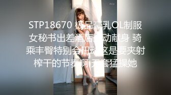 STP18670 极品豪乳OL制服女秘书出差酒店主动献身 骑乘丰臀特别会扭动这是要夹射榨干的节奏啊 无套猛操她