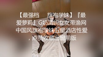 【最强档❤️旗袍学妹】『最爱萝莉』G奶清纯女女带渔网中国风旗袍学妹五星酒店性爱，点赞收藏出窗前版