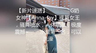 【新片速遞】   ✨✨✨❤️G奶女神【Anna-fay】裸舞女王，骚舞喷水，人体喷泉，极度震撼~✨✨✨水量第一名，可以洗澡