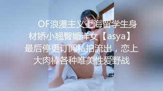 ❤️OF浪漫主义上海留学生身材娇小翘臀媚洋女【asya】最后停更订阅私拍流出，恋上大肉棒各种唯美性爱野战