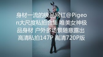 身材一流的极品网红@Pigeon大尺度私拍合集 唯美女神极品身材 户外多场景随意露出 高清私拍147P 高清720P版