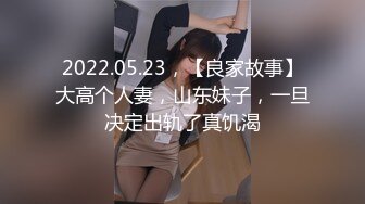 2022.05.23，【良家故事】大高个人妻，山东妹子，一旦决定出轨了真饥渴