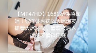 【MP4/HD】168CM性感御姐！穿连体网袜战大屌炮友！抓着大屌猛吸，喜欢被后入，操的表情很淫骚