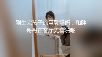 刚生完孩子的巨乳妈妈，和胖哥哥在客厅无套啪啪