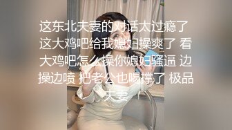 这东北夫妻的对话太过瘾了 这大鸡吧给我媳妇操爽了 看大鸡吧怎么操你媳妇骚逼 边操边喷 把老公也喝撑了 极品夫妻