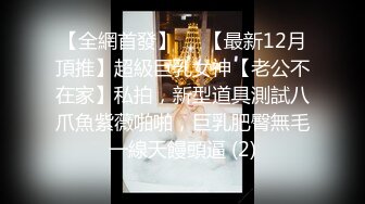 【全網首發】⚡⚡【最新12月頂推】超級巨乳女神【老公不在家】私拍，新型道具測試八爪魚紫薇啪啪，巨乳肥臀無毛一線天饅頭逼 (2)