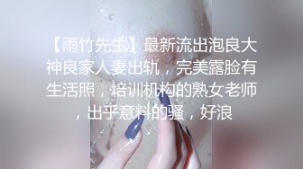 【雨竹先生】最新流出泡良大神良家人妻出轨，完美露脸有生活照，培训机构的熟女老师，出乎意料的骚，好浪