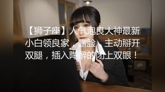 【狮子座】人气泡良大神最新小白领良家，露脸，主动掰开双腿，插入陶醉的闭上双眼！