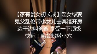 【家有爱女初长成】淫女绿妻鬼父乱伦带小女儿去宾馆开房 边干边叫爸爸 享受一下顶级快乐！超紧粉嫩小穴