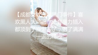 【成都女教授媚黑门事件】喜欢黑人大鸡巴，无套暴力插入都顶到子宫里去了，射了满满一逼的精液