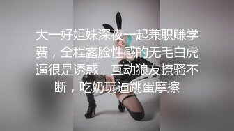 大一好姐妹深夜一起兼职赚学费，全程露脸性感的无毛白虎逼很是诱惑，互动狼友撩骚不断，吃奶玩逼跳蛋摩擦