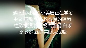 越南超可爱的小美眉正在学习中文 童颜巨乳 这么厚的阴唇 性欲极强 撸点极高 自慰白浆水多多 丝袜美腿大屁股