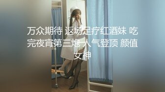 万众期待 返场足疗红酒妹 吃完夜宵第三炮 人气登顶 颜值女神