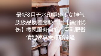 最新8月无水印重磅！女神气质极品反差露脸御姐【福州忧伤】楼凤服务自拍，巨乳肥臀情趣装享受嫖客舔逼