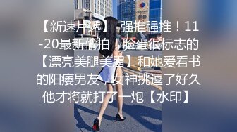 【新速片遞】  强推强推！11-20最新偷拍！脸蛋很标志的【漂亮美腿美眉】和她爱看书的阳痿男友，女神挑逗了好久他才将就打了一炮【水印】