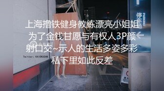 上海撸铁健身教练漂亮小姐姐为了金钱甘愿与有权人3P颜射口交~示人的生活多姿多彩私下里如此反差