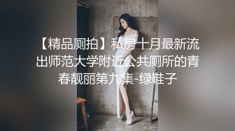 【精品厕拍】私房十月最新流出师范大学附近公共厕所的青春靓丽第九集-绿鞋子