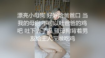 漂亮小母狗 好好给爸爸口 当我的母狗 不可以吐爸爸的鸡吧 吐下去了吗 骚母狗背着男友给主人深喉吃鸡