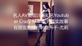 名人AV重现计画知名Youtuber Crazy Man疯男真实故事在朋友熟睡时刺激开干-尤莉