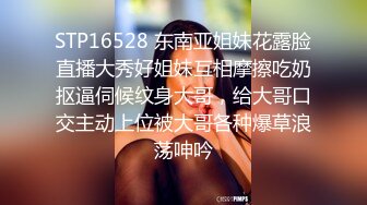 STP16528 东南亚姐妹花露脸直播大秀好姐妹互相摩擦吃奶抠逼伺候纹身大哥，给大哥口交主动上位被大哥各种爆草浪荡呻吟