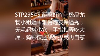 STP29545 酥酥好痒！极品尤物小姐姐！难得炮友操逼秀，无毛超嫩小穴，手指扣弄吃大屌，骑乘位猛插，操完再自慰