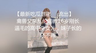 【最新吃瓜泄密❤️流出】❤️禽兽父亲乱伦调教16岁刚长逼毛的高中生女儿，妹子长的还不赖