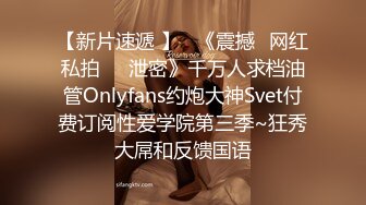 【新片速遞 】   《震撼✅网红私拍㊙️泄密》千万人求档油管Onlyfans约炮大神Svet付费订阅性爱学院第三季~狂秀大屌和反馈国语