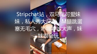 Stripchat站，双马尾可爱妹妹，私人秀大尺度，M腿跳蛋塞无毛穴，娇喘呻吟大声，妹妹很会玩