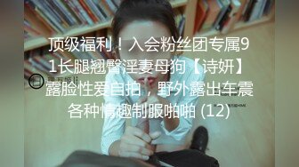 顶级福利！入会粉丝团专属91长腿翘臀淫妻母狗【诗妍】露脸性爱自拍，野外露出车震各种情趣制服啪啪 (12)