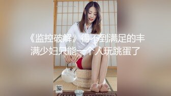 《监控破解》得不到满足的丰满少妇只能一个人玩跳蛋了