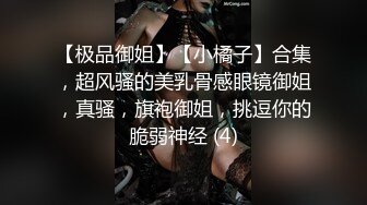 【极品御姐】【小橘子】合集，超风骚的美乳骨感眼镜御姐，真骚，旗袍御姐，挑逗你的脆弱神经 (4)