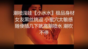 潮喷淫娃〖小水水〗极品身材女友黑丝挑逗 小蜜穴太敏感随便插几下就高潮喷水 潮吹不停