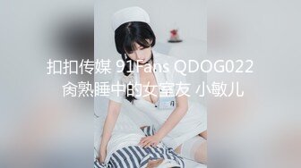 扣扣传媒 91Fans QDOG022 肏熟睡中的女室友 小敏儿