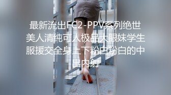 最新流出FC2-PPV系列绝世美人清纯可人极品大眼妹学生服援交全身上下粉白粉白的中出内射