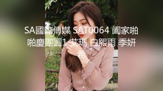 SA國際傳媒 SAT0064 阖家啪啪慶團圓1 艾瑪 白熙雨 季妍希