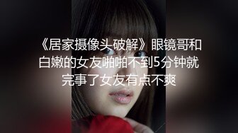 《居家摄像头破解》眼镜哥和白嫩的女友啪啪不到5分钟就完事了女友有点不爽