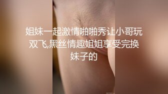 姐妹一起激情啪啪秀让小哥玩双飞,黑丝情趣姐姐享受完换妹子的