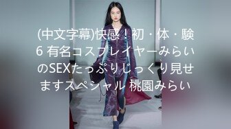 (中文字幕)快感！初・体・験6 有名コスプレイヤーみらいのSEXたっぷりじっくり見せますスペシャル 桃園みらい