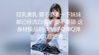 巨乳美乳 要不要看一下妹妹 都已经流白浆了 要不要舔 这身材极品啊 大奶子Q弹Q弹 小穴超肥嫩