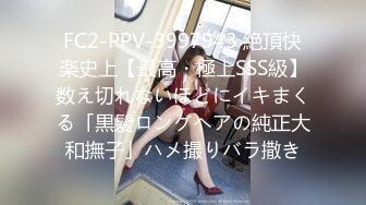 FC2-PPV-3997943 絶頂快楽史上【最高・極上SSS級】数え切れないほどにイキまくる「黒髪ロングヘアの純正大和撫子」ハメ撮りバラ撒き