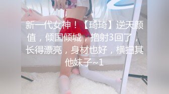 新一代女神！【琦琦】逆天颜值，倾国倾城，撸射3回了，长得漂亮，身材也好，横扫其他妹子~1