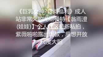 《巨乳女神?订阅福利》成人站非常火的尤物模特【翁雨澄(娃娃)】个人社区最新私拍，紫薇啪啪露出调教，思想开放尺度大胆