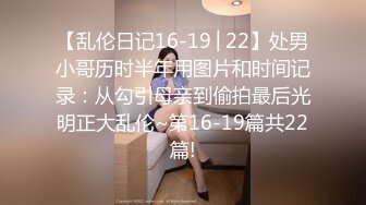 【乱伦日记16-19│22】处男小哥历时半年用图片和时间记录：从勾引母亲到偷拍最后光明正大乱伦~第16-19篇共22篇!