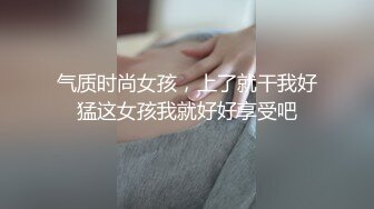 气质时尚女孩，上了就干我好猛这女孩我就好好享受吧