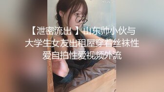 【泄密流出 】山东帅小伙与大学生女友出租屋穿着丝袜性爱自拍性爱视频外流