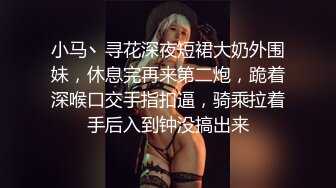 小马丶寻花深夜短裙大奶外围妹，休息完再来第二炮，跪着深喉口交手指扣逼，骑乘拉着手后入到钟没搞出来