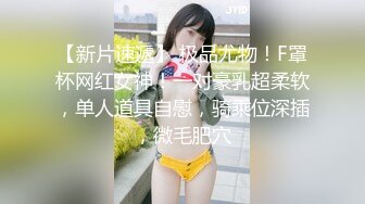 【新片速遞】 极品尤物！F罩杯网红女神！一对豪乳超柔软，单人道具自慰，骑乘位深插，微毛肥穴