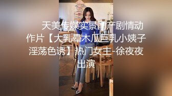 ❤️天美传媒实景国产剧情动作片【大乳晕木瓜巨乳小姨子淫荡色诱】热门女主-徐夜夜出演